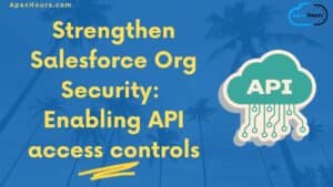 Strengthen Salesforce Org Security: Enabling API access controls